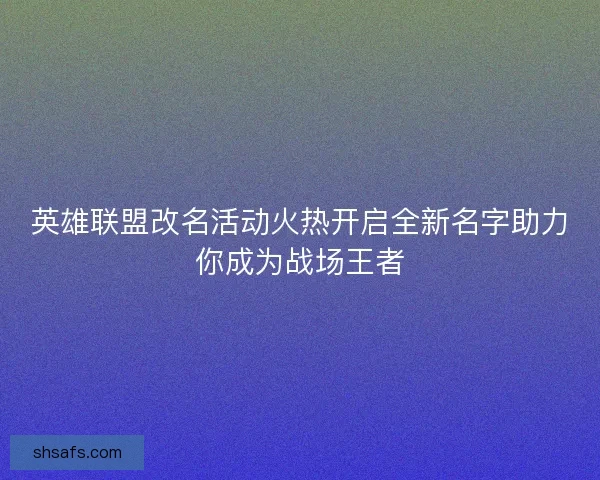 英雄联盟改名活动火热开启全新名字助力你成为战场王者