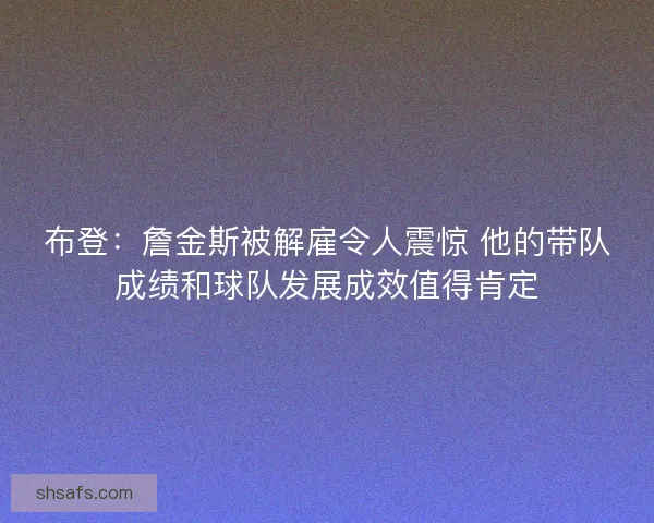 布登：詹金斯被解雇令人震惊 他的带队成绩和球队发展成效值得肯定