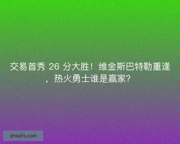 交易首秀 26 分大胜！维金斯巴特勒重逢，热火勇士谁是赢家？