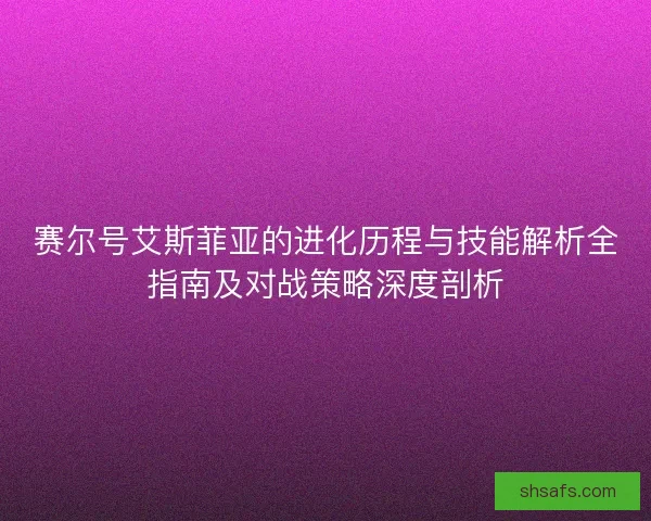 赛尔号艾斯菲亚的进化历程与技能解析全指南及对战策略深度剖析