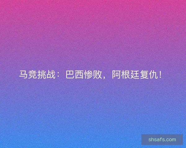 马竞挑战：巴西惨败，阿根廷复仇！