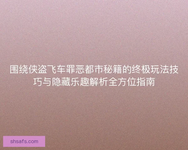 围绕侠盗飞车罪恶都市秘籍的终极玩法技巧与隐藏乐趣解析全方位指南