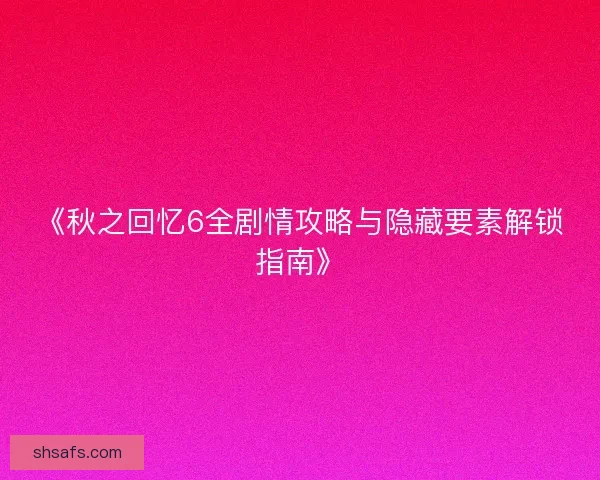 《秋之回忆6全剧情攻略与隐藏要素解锁指南》